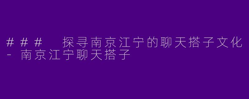 ### 探寻南京江宁的聊天搭子文化-南京江宁聊天搭子