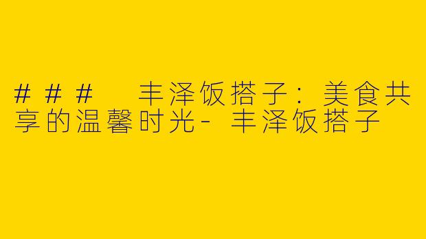### 丰泽饭搭子：美食共享的温馨时光-丰泽饭搭子