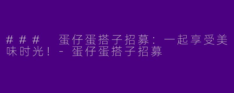 ### 蛋仔蛋搭子招募：一起享受美味时光！-蛋仔蛋搭子招募