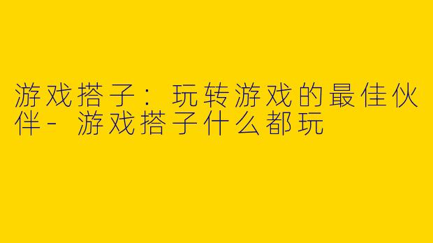 游戏搭子：玩转游戏的最佳伙伴-游戏搭子什么都玩