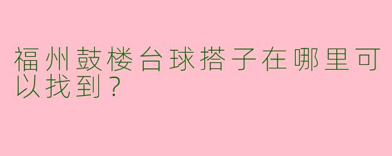 福州鼓楼台球搭子在哪里可以找到？