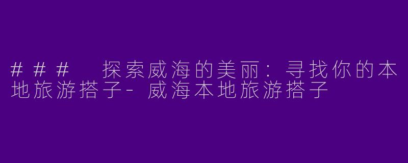 ### 探索威海的美丽：寻找你的本地旅游搭子-威海本地旅游搭子