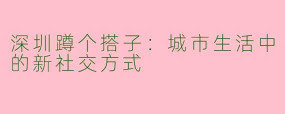 深圳蹲个搭子：城市生活中的新社交方式