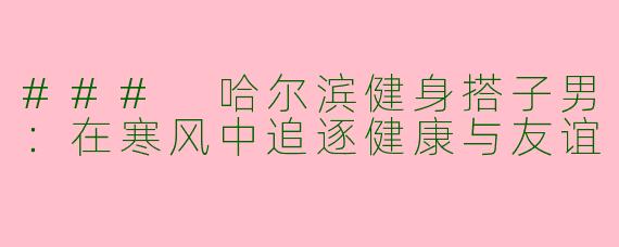 ### 哈尔滨健身搭子男：在寒风中追逐健康与友谊
