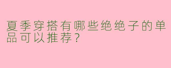 夏季穿搭有哪些绝绝子的单品可以推荐?