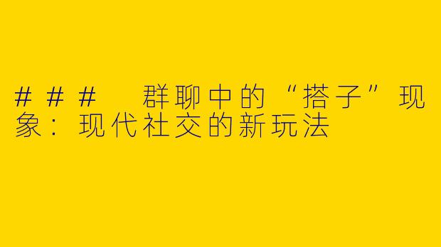 ### 群聊中的“搭子”现象：现代社交的新玩法