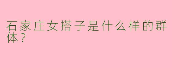 石家庄女搭子是什么样的群体？  