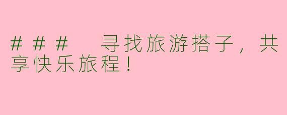 ### 寻找旅游搭子，共享快乐旅程！