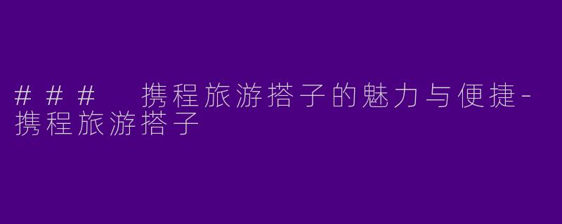 ### 携程旅游搭子的魅力与便捷-携程旅游搭子