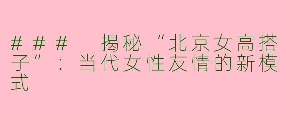 ### 揭秘“北京女高搭子”：当代女性友情的新模式