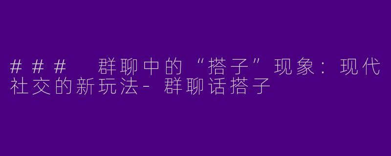 ### 群聊中的“搭子”现象：现代社交的新玩法