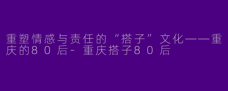 重塑情感与责任的“搭子”文化——重庆的80后