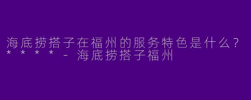 海底捞搭子在福州的服务特色是什么?****