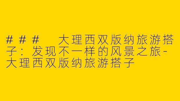 ### 大理西双版纳旅游搭子：发现不一样的风景之旅-大理西双版纳旅游搭子