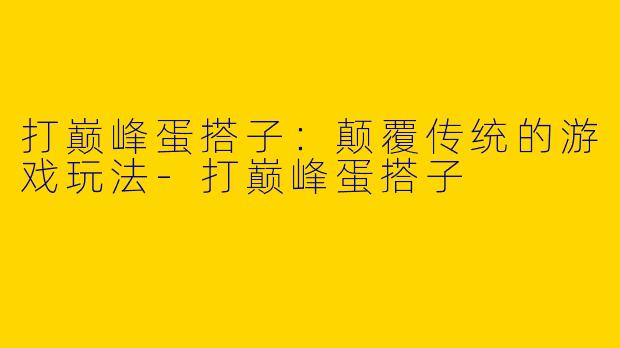 打巅峰蛋搭子：颠覆传统的游戏玩法-打巅峰蛋搭子