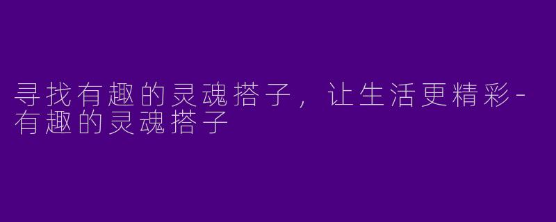 寻找有趣的灵魂搭子，让生活更精彩-有趣的灵魂搭子