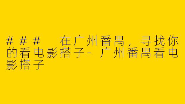 ### 在广州番禺，寻找你的看电影搭子-广州番禺看电影搭子