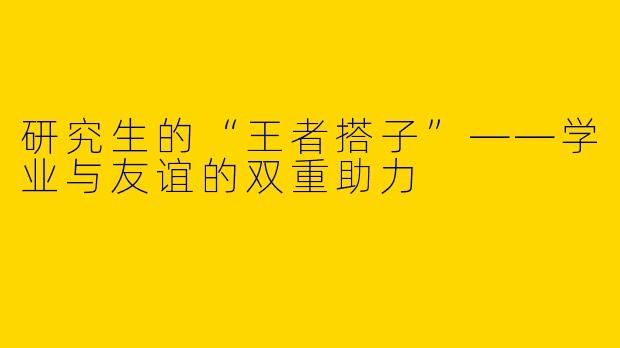 研究生的“王者搭子”——学业与友谊的双重助力