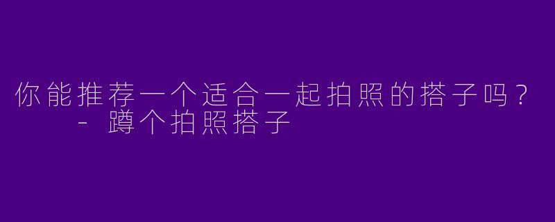 你能推荐一个适合一起拍照的搭子吗？  -蹲个拍照搭子