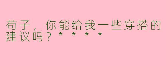 苟子，你能给我一些穿搭的建议吗？****