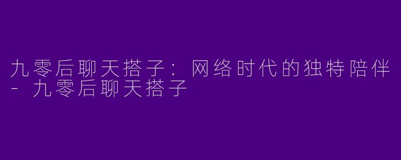 九零后聊天搭子:网络时代的独特陪伴