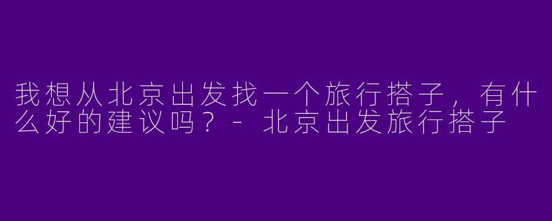 我想从北京出发找一个旅行搭子，有什么好的建议吗？