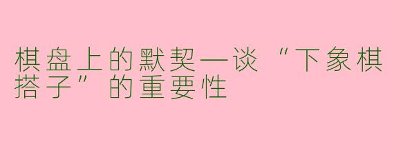 棋盘上的默契—谈“下象棋搭子”的重要性