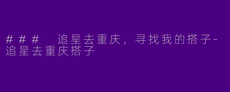 ### 追星去重庆，寻找我的搭子-追星去重庆搭子