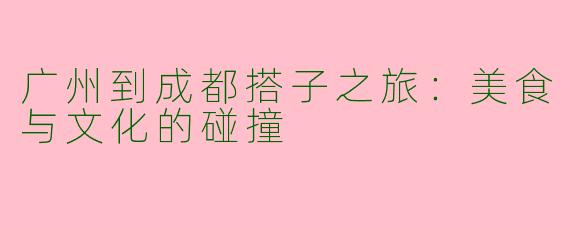 广州到成都搭子之旅：美食与文化的碰撞