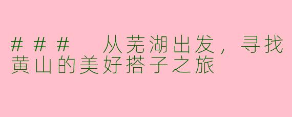 ### 从芜湖出发，寻找黄山的美好搭子之旅