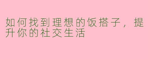 如何找到理想的饭搭子，提升你的社交生活