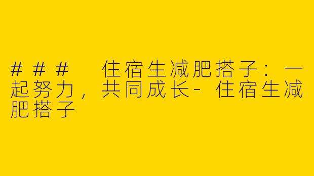 ### 住宿生减肥搭子：一起努力，共同成长-住宿生减肥搭子