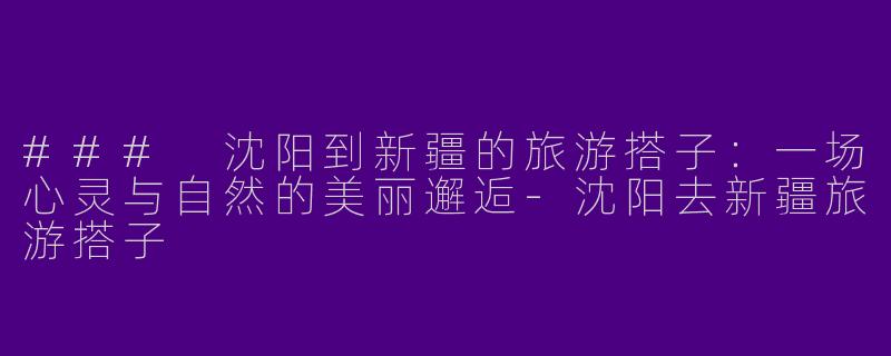 ### 沈阳到新疆的旅游搭子：一场心灵与自然的美丽邂逅-沈阳去新疆旅游搭子
