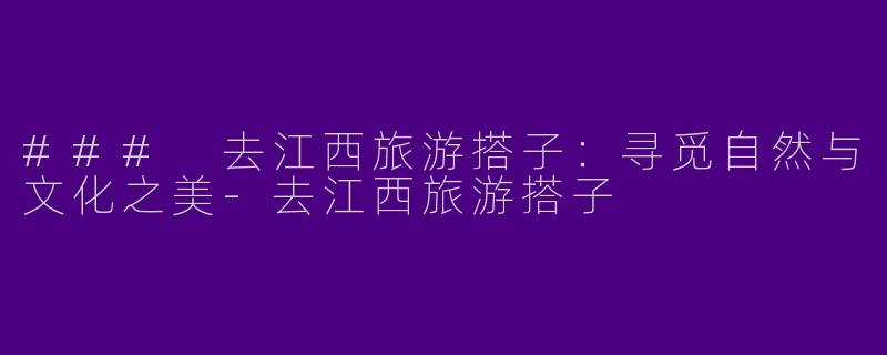 ### 去江西旅游搭子：寻觅自然与文化之美-去江西旅游搭子