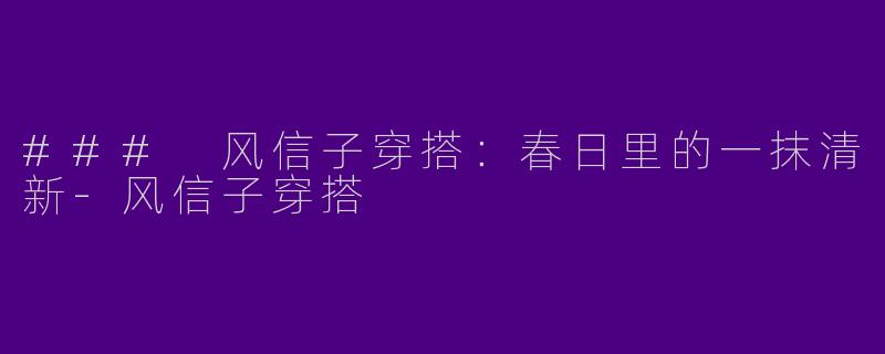### 风信子穿搭：春日里的一抹清新-风信子穿搭