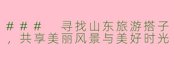 ### 寻找山东旅游搭子，共享美丽风景与美好时光