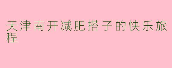 天津南开减肥搭子的快乐旅程