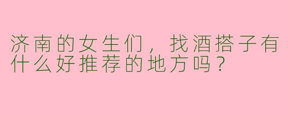济南的女生们，找酒搭子有什么好推荐的地方吗？