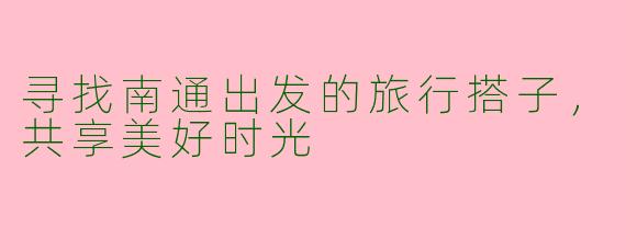 寻找南通出发的旅行搭子，共享美好时光