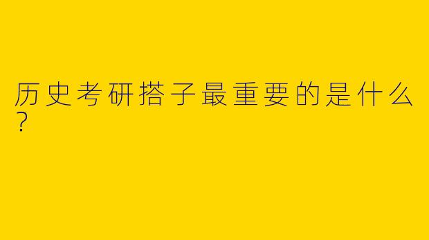 历史考研搭子最重要的是什么？