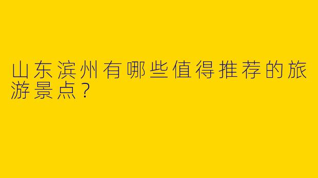 山东滨州有哪些值得推荐的旅游景点？