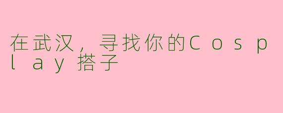 在武汉，寻找你的Cosplay搭子