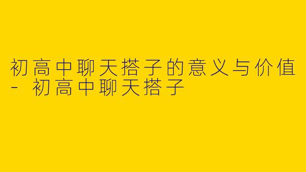初高中聊天搭子的意义与价值-初高中聊天搭子