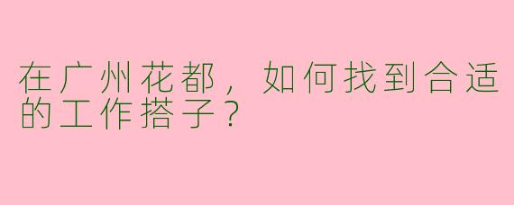 在广州花都，如何找到合适的工作搭子？