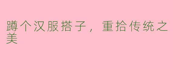 蹲个汉服搭子，重拾传统之美