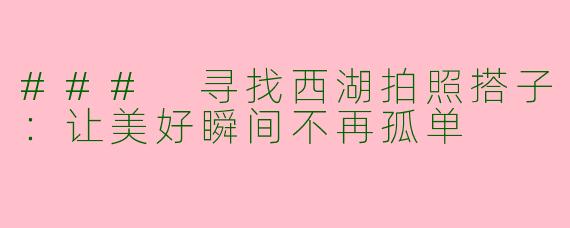 ### 寻找西湖拍照搭子：让美好瞬间不再孤单