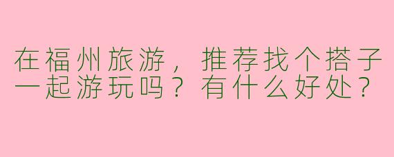 在福州旅游，推荐找个搭子一起游玩吗？有什么好处？