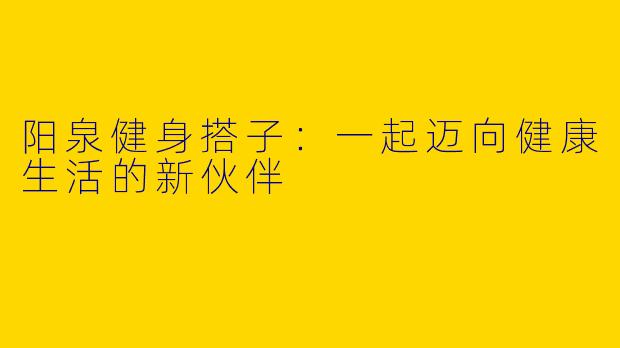 阳泉健身搭子：一起迈向健康生活的新伙伴