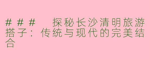 ### 探秘长沙清明旅游搭子：传统与现代的完美结合