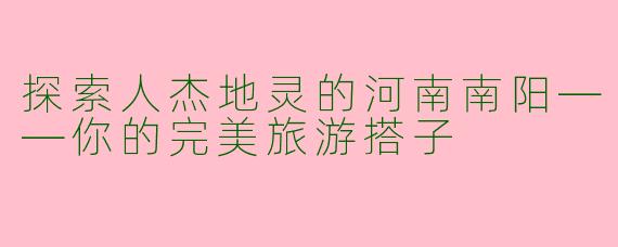 探索人杰地灵的河南南阳——你的完美旅游搭子